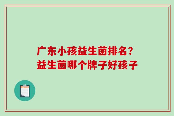 广东小孩益生菌排名？益生菌哪个牌子好孩子
