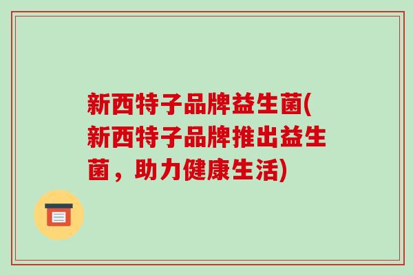 新西特子品牌益生菌(新西特子品牌推出益生菌，助力健康生活)