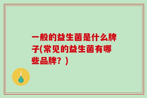 一般的益生菌是什么牌子(常见的益生菌有哪些品牌？)