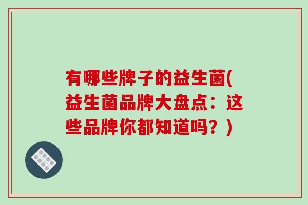 有哪些牌子的益生菌(益生菌品牌大盘点：这些品牌你都知道吗？)