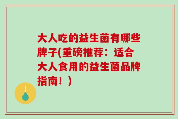 大人吃的益生菌有哪些牌子(重磅推荐：适合大人食用的益生菌品牌指南！)