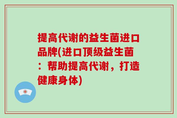 提高代谢的益生菌进口品牌(进口顶级益生菌：帮助提高代谢，打造健康身体)
