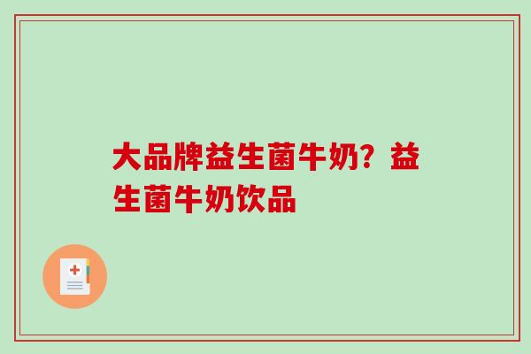 大品牌益生菌牛奶?益生菌牛奶饮品 大品牌益生菌牛奶?益生菌牛奶饮品