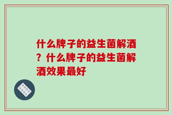 什么牌子的益生菌解酒？什么牌子的益生菌解酒效果最好