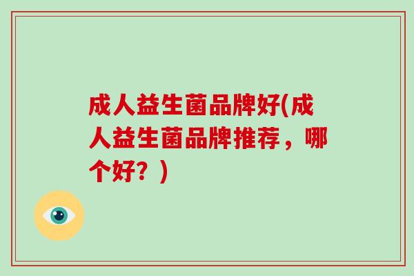 成人益生菌品牌好(成人益生菌品牌推荐，哪个好？)