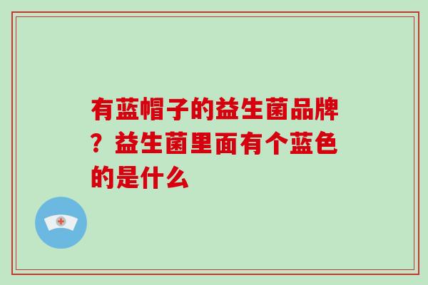 有蓝帽子的益生菌品牌？益生菌里面有个蓝色的是什么