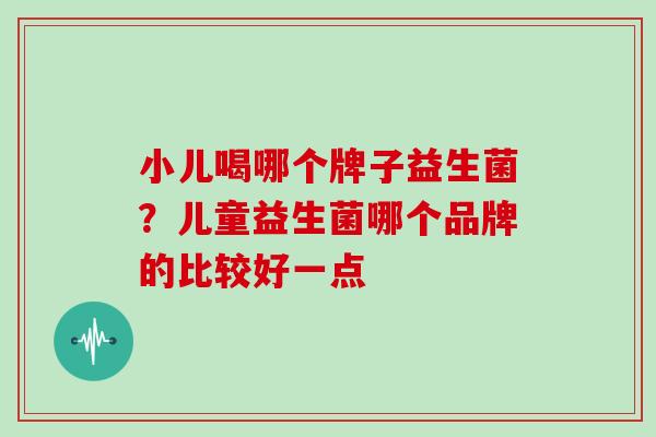 小儿喝哪个牌子益生菌？儿童益生菌哪个品牌的比较好一点