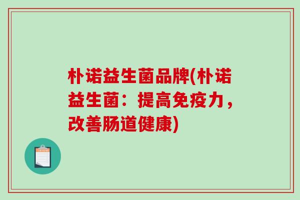 朴诺益生菌品牌(朴诺益生菌：提高免疫力，改善肠道健康)