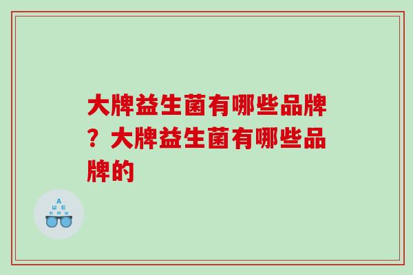 大牌益生菌有哪些品牌？大牌益生菌有哪些品牌的