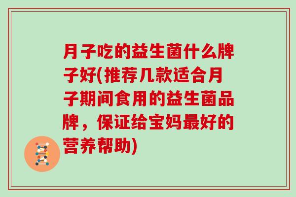 月子吃的益生菌什么牌子好(推荐几款适合月子期间食用的益生菌品牌，保证给宝妈好的营养帮助)