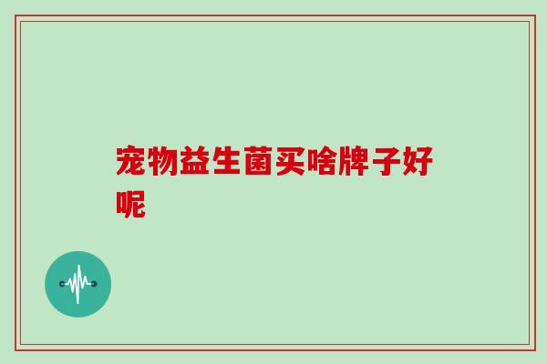 宠物益生菌买啥牌子好呢