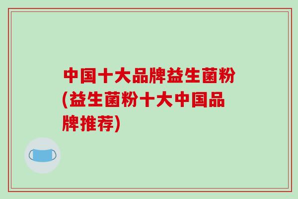 中国十大品牌益生菌粉(益生菌粉十大中国品牌推荐)