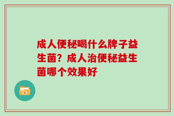 成人便秘喝什么牌子益生菌？成人治便秘益生菌哪个效果好