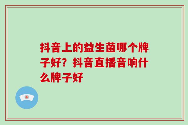 抖音上的益生菌哪个牌子好？抖音直播音响什么牌子好