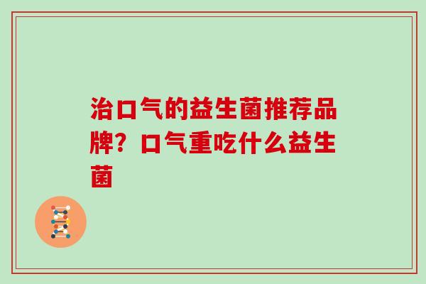 治口气的益生菌推荐品牌？口气重吃什么益生菌