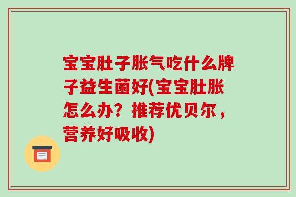 宝宝肚子胀气吃什么牌子益生菌好(宝宝肚胀怎么办？推荐优贝尔，营养好吸收)