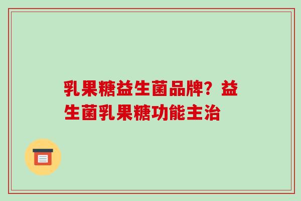 乳果糖益生菌品牌？益生菌乳果糖功能主