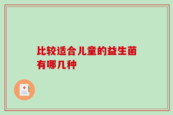 比较适合儿童的益生菌有哪几种 比较适合儿童的益生菌有哪几种