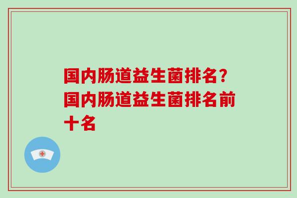 国内肠道益生菌排名?国内肠道益生菌排名前十名 国内肠道益生菌排名?国内肠道益生菌排名前十名