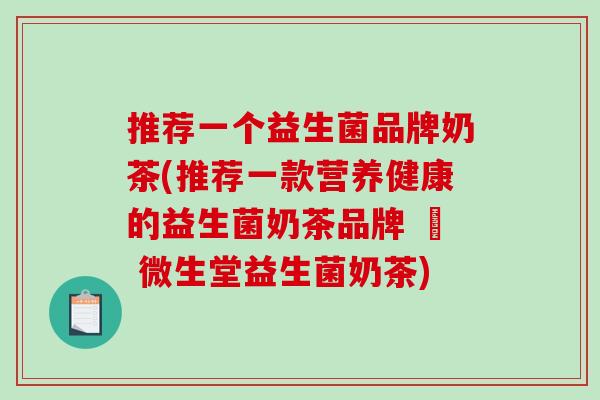 推荐一个益生菌品牌奶茶(推荐一款营养健康的益生菌奶茶品牌 – 微生堂益生菌奶茶) 推荐一个益生菌品牌奶茶(推荐一款营养健康的益生菌奶茶品牌 – 微生堂益生菌奶茶)