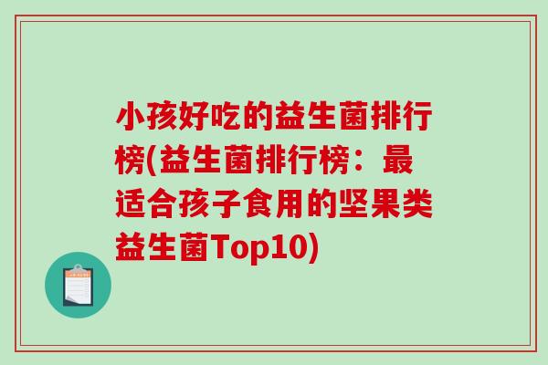 小孩好吃的益生菌排行榜(益生菌排行榜：最适合孩子食用的坚果类益生菌Top10)
