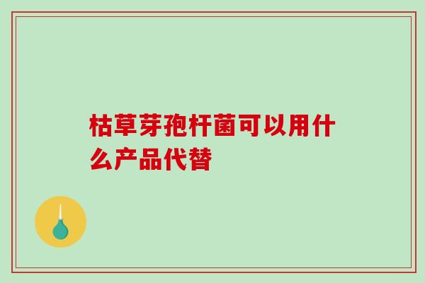 枯草芽孢杆菌可以用什么产品代替