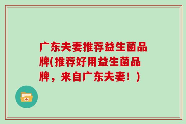 广东夫妻推荐益生菌品牌(推荐好用益生菌品牌，来自广东夫妻！)