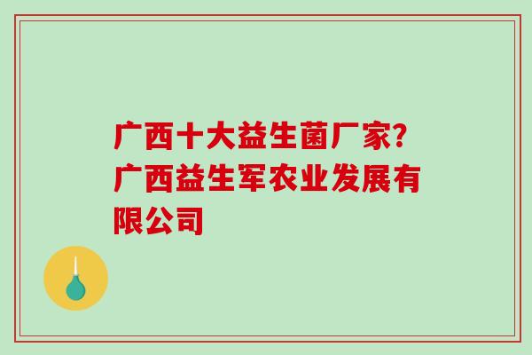 广西十大益生菌厂家？广西益生军农业发展有限公司