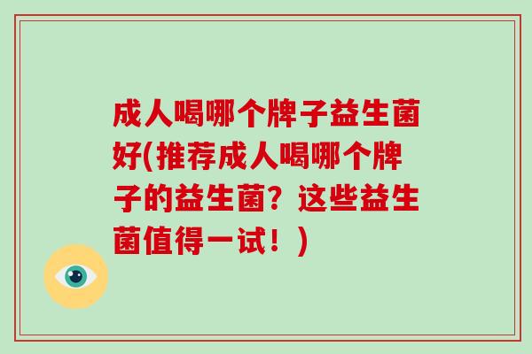 成人喝哪个牌子益生菌好(推荐成人喝哪个牌子的益生菌？这些益生菌值得一试！)