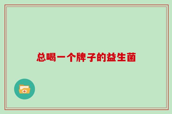 总喝一个牌子的益生菌 总喝一个牌子的益生菌