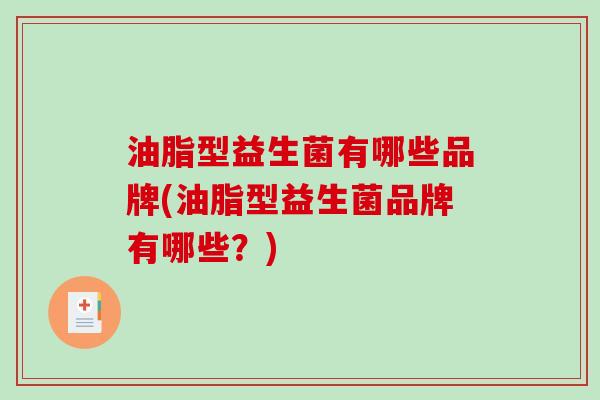 油脂型益生菌有哪些品牌(油脂型益生菌品牌有哪些？)