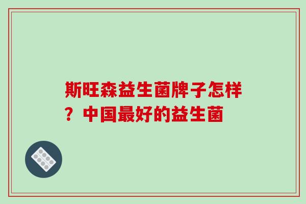 斯旺森益生菌牌子怎样?中国好的益生菌 斯旺森益生菌牌子怎样?中国好的益生菌