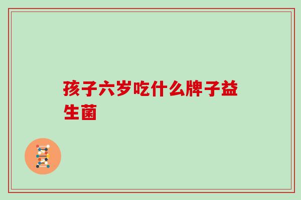 孩子六岁吃什么牌子益生菌 孩子六岁吃什么牌子益生菌