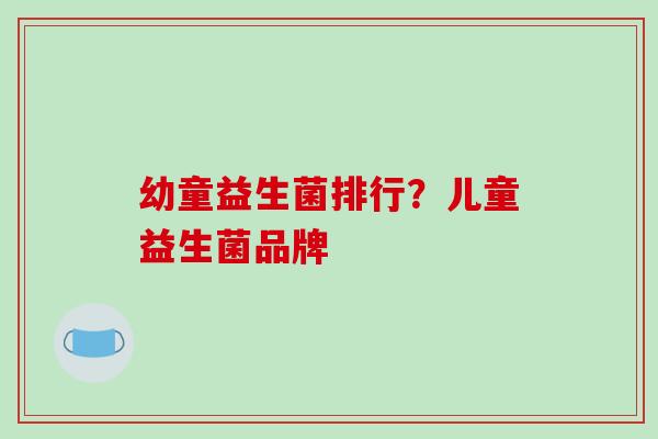 幼童益生菌排行？儿童益生菌品牌