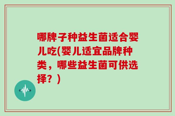 哪牌子种益生菌适合婴儿吃(婴儿适宜品牌种类，哪些益生菌可供选择？)