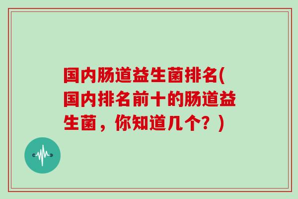国内肠道益生菌排名(国内排名前十的肠道益生菌，你知道几个？)