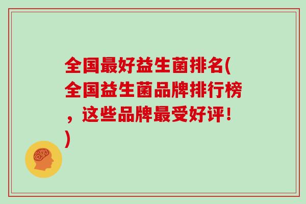 全国好益生菌排名(全国益生菌品牌排行榜,这些品牌受好评!) 全国好益生菌排名(全国益生菌品牌排行榜,这些品牌受好评!)