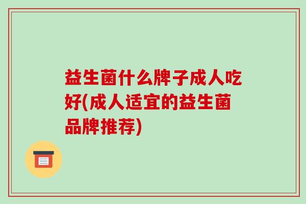 益生菌什么牌子成人吃好(成人适宜的益生菌品牌推荐)