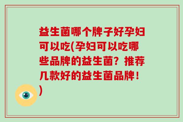 益生菌哪个牌子好孕妇可以吃(孕妇可以吃哪些品牌的益生菌？推荐几款好的益生菌品牌！)