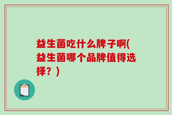 益生菌吃什么牌子啊(益生菌哪个品牌值得选择？)
