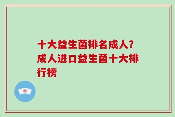 十大益生菌排名成人？成人进口益生菌十大排行榜