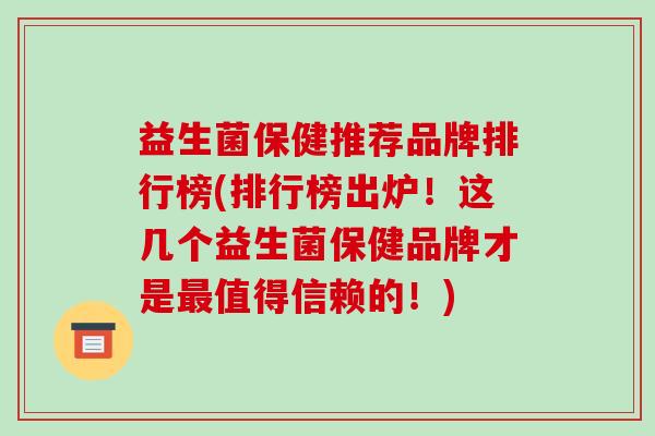 益生菌保健推荐品牌排行榜(排行榜出炉！这几个益生菌保健品牌才是最值得信赖的！)