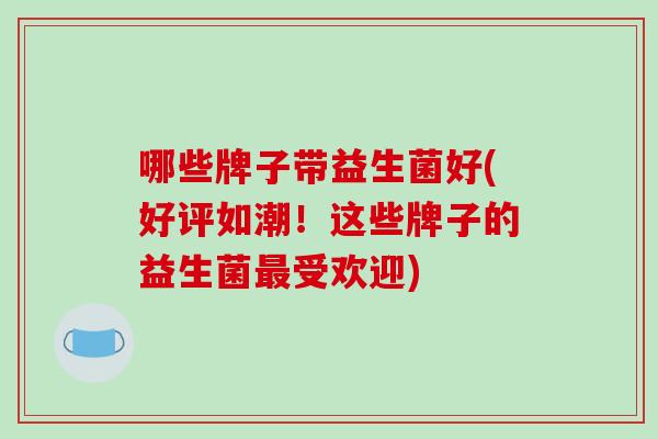 哪些牌子带益生菌好(好评如潮！这些牌子的益生菌最受欢迎)