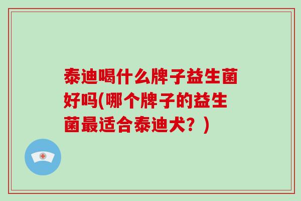 泰迪喝什么牌子益生菌好吗(哪个牌子的益生菌适合泰迪犬？)