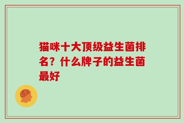 猫咪十大顶级益生菌排名？什么牌子的益生菌最好