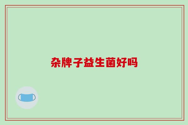杂牌子益生菌好吗