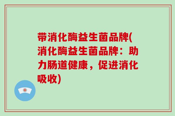 带消化酶益生菌品牌(消化酶益生菌品牌：助力肠道健康，促进消化吸收)