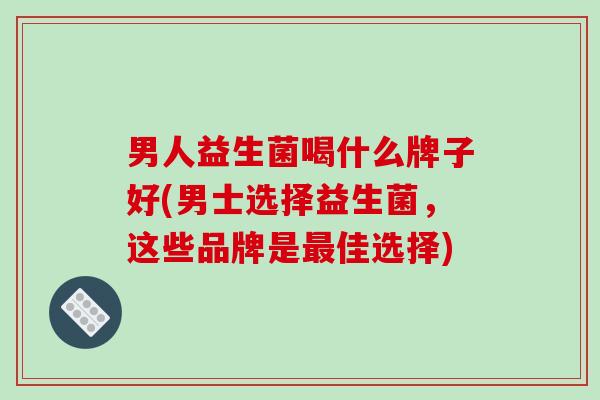 男人益生菌喝什么牌子好(男士选择益生菌，这些品牌是佳选择)