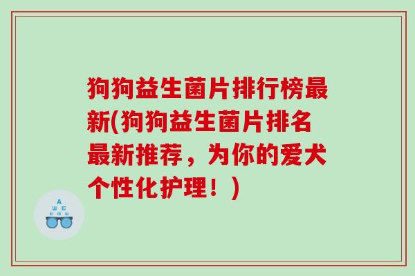 狗狗益生菌片排行榜新(狗狗益生菌片排名新推荐，为你的爱犬个性化护理！)