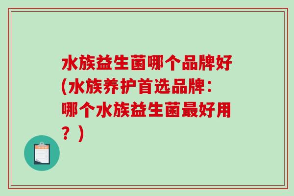 水族益生菌哪个品牌好(水族养护首选品牌：哪个水族益生菌最好用？)